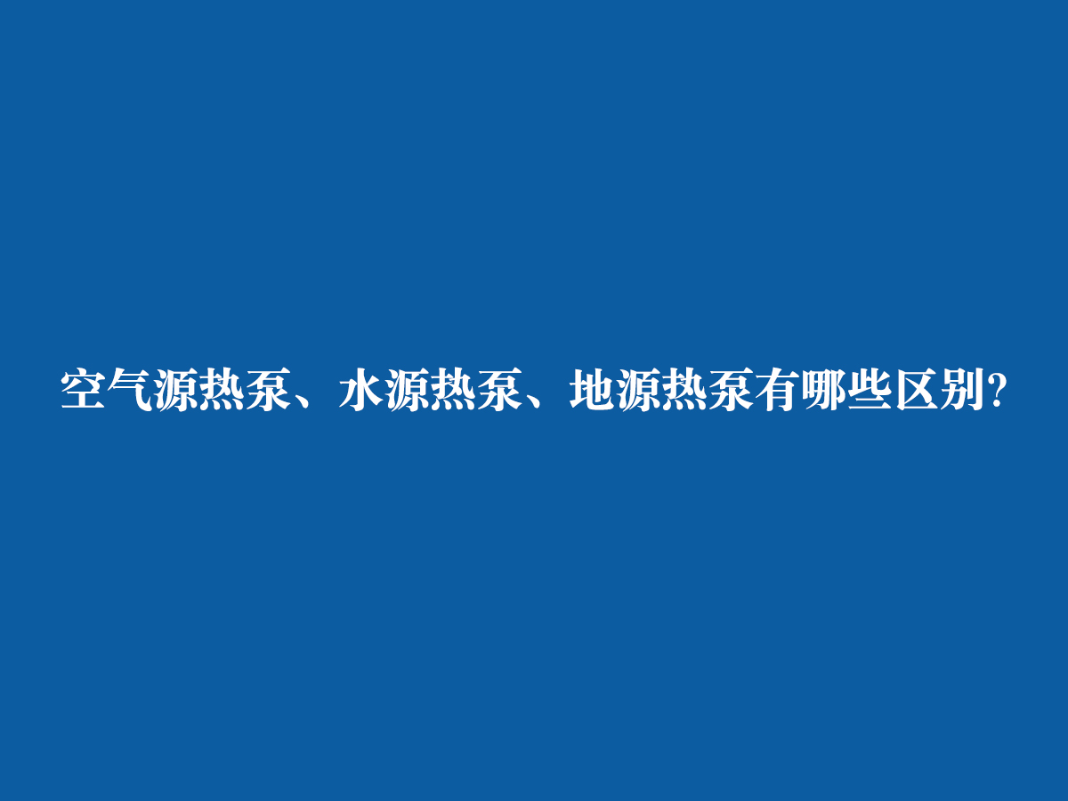 空氣源熱泵、水源熱泵、地源熱泵有哪些區別？